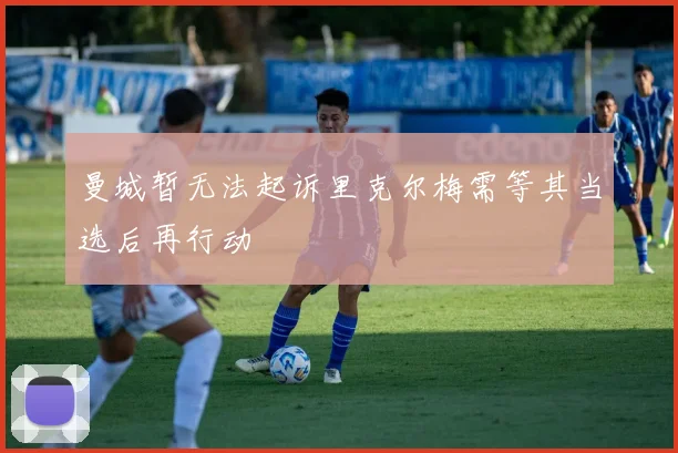 曼城暂无法起诉里克尔梅需等其当选后再行动