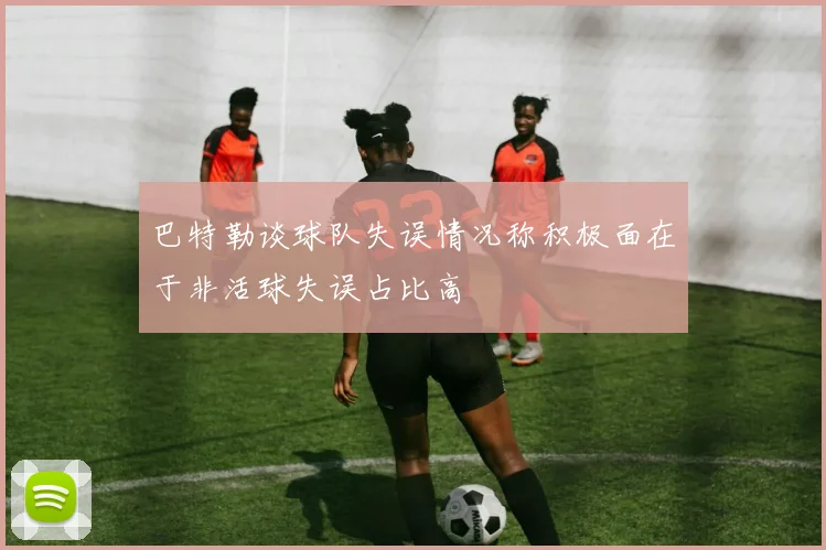 巴特勒谈球队失误情况称积极面在于非活球失误占比高
