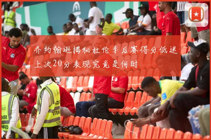 乔约翰逊揭秘杜伦季后赛得分低迷上次20分表现究竟是何时