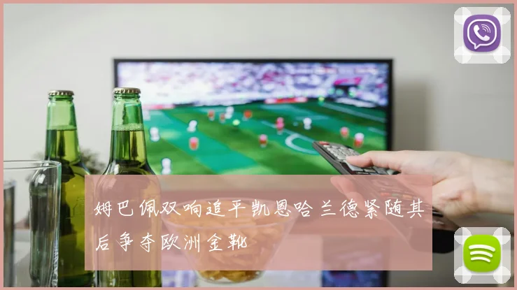 姆巴佩双响追平凯恩哈兰德紧随其后争夺欧洲金靴