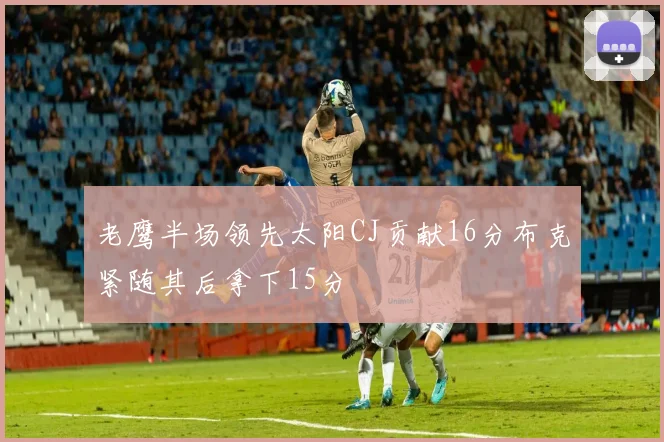 老鹰半场领先太阳CJ贡献16分布克紧随其后拿下15分