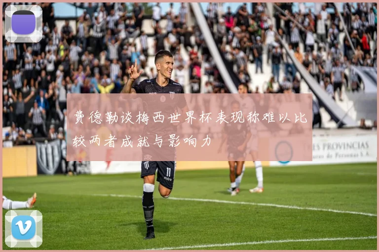 费德勒谈梅西世界杯表现称难以比较两者成就与影响力