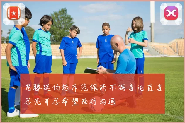 昆滕廷伯怒斥范佩西不满言论直言忍无可忍希望面对沟通
