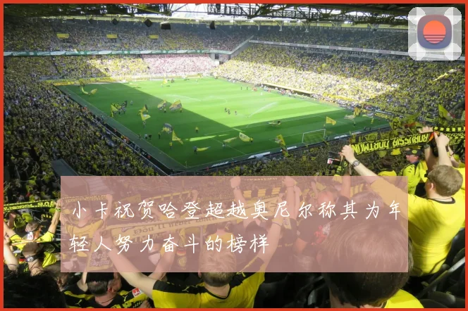 小卡祝贺哈登超越奥尼尔称其为年轻人努力奋斗的榜样