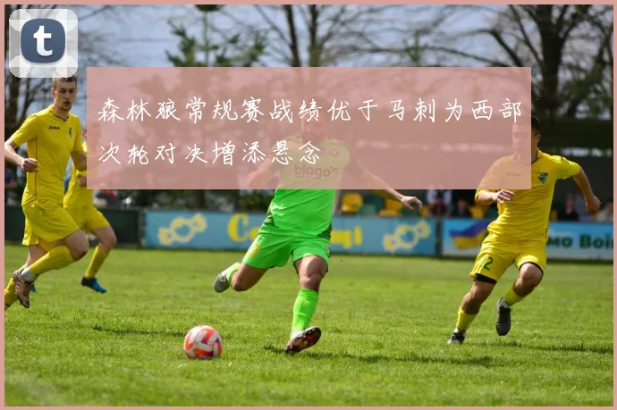 森林狼常规赛战绩优于马刺为西部次轮对决增添悬念