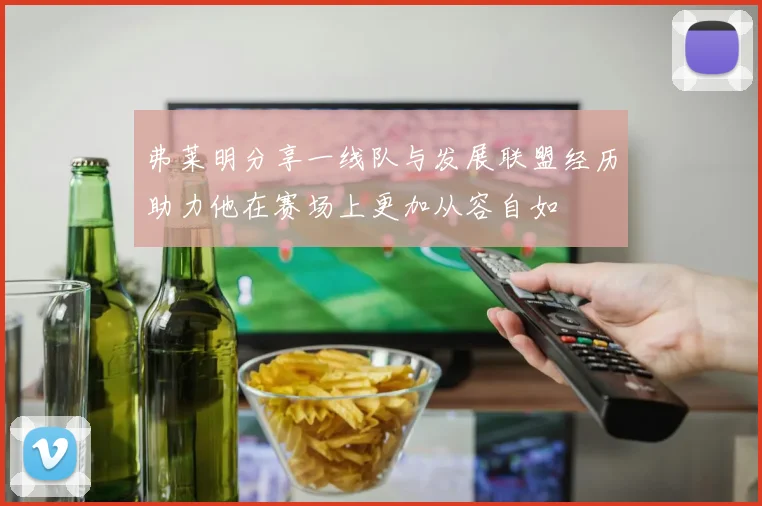 弗莱明分享一线队与发展联盟经历助力他在赛场上更加从容自如