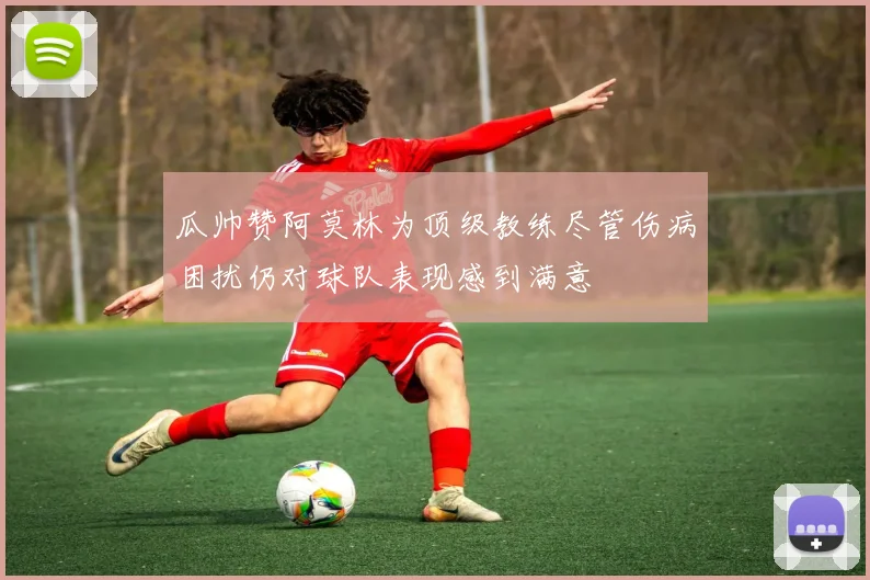 瓜帅赞阿莫林为顶级教练尽管伤病困扰仍对球队表现感到满意