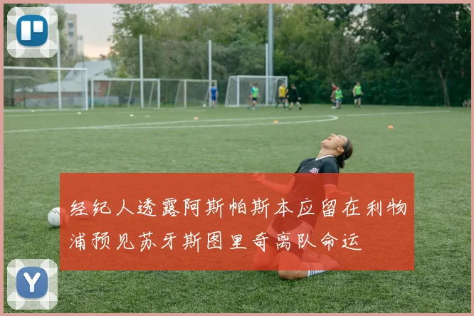 经纪人透露阿斯帕斯本应留在利物浦预见苏牙斯图里奇离队命运