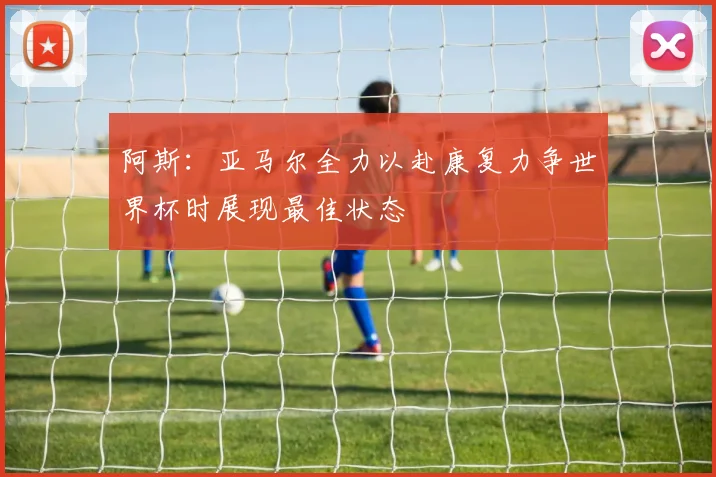 阿斯：亚马尔全力以赴康复力争世界杯时展现最佳状态