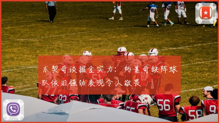东契奇谈掘金实力：约基奇缺阵球队依旧强劲表现令人敬畏