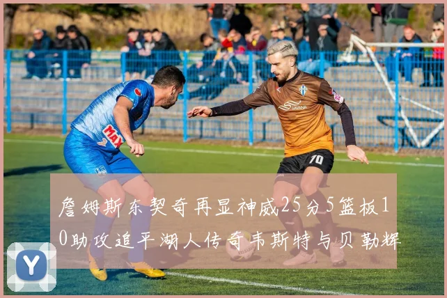 詹姆斯东契奇再显神威25分5篮板10助攻追平湖人传奇韦斯特与贝勒辉煌成就