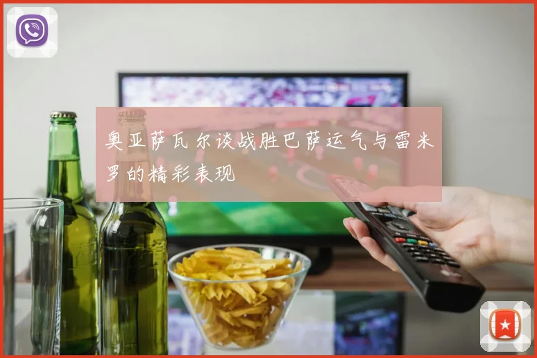 奥亚萨瓦尔谈战胜巴萨运气与雷米罗的精彩表现
