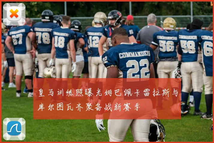 皇马训练照曝光姆巴佩卡雷拉斯与库尔图瓦齐聚备战新赛季