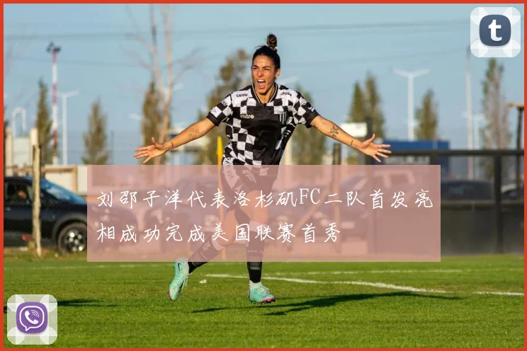 刘邵子洋代表洛杉矶FC二队首发亮相成功完成美国联赛首秀