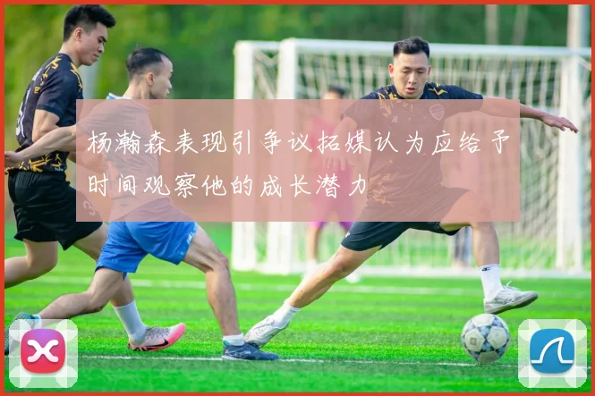 杨瀚森表现引争议拓媒认为应给予时间观察他的成长潜力