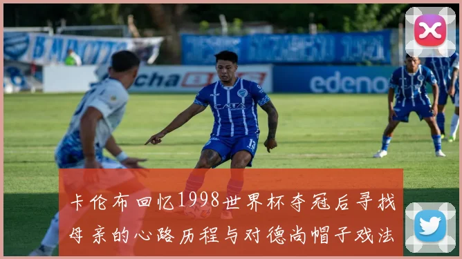 卡伦布回忆1998世界杯夺冠后寻找母亲的心路历程与对德尚帽子戏法的期待